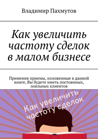 Как увеличить частоту сделок в малом бизнесе. Применив приемы, изложенные в данной книге, Вы будете иметь постоянных, лояльных клиентов - Владимир Пахмутов