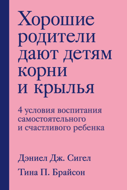 Хорошие родители дают детям корни и крылья. 4 условия воспитания самостоятельного и счастливого ребенка — Дэниэл Дж. Сигел