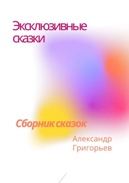 Эксклюзивные сказки. Сборник сказок - Александр Григорьев