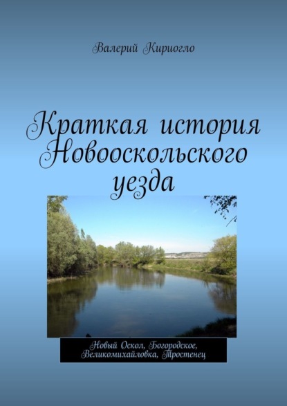 Краткая история Новооскольского уезда. Новый Оскол, Богородское, Великомихайловка, Тростенец - Валерий Георгиевич Кириогло