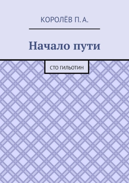 Начало пути. Сто гильотин - П. А. Королёв