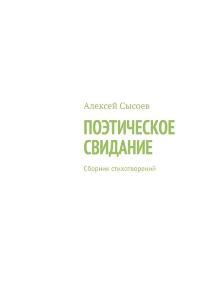 Поэтическое свидание. Сборник стихотворений - Алексей Сысоев