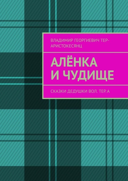 Алёнка и Чудище. Сказки Дедушки Вол. ТЕр. а - Владимир Георгиевич Тер-Аристокесянц