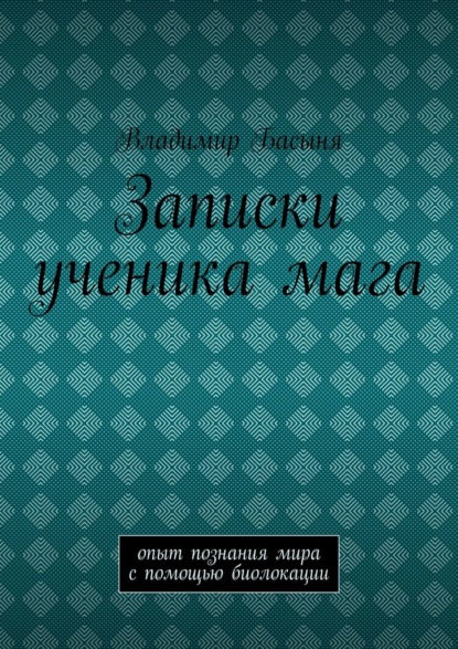 Записки ученика мага. Опыт познания мира с помощью биолокации — Владимир Басыня