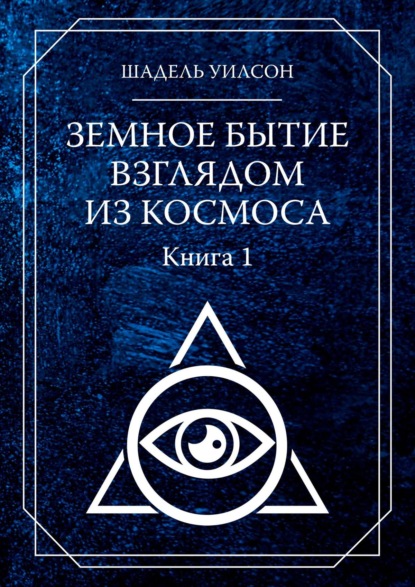 Земное Бытие взглядом из космоса. Книга 1 — Шадель Уилсон