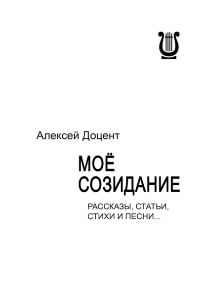 МОЁ СОЗИДАНИЕ. Рассказы, статьи, стихи и песни… - Алексей Доцент