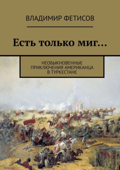 Есть только миг… Необыкновенные приключения американца в Туркестане - Владимир Фетисов