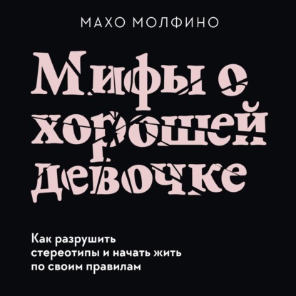 Мифы о хорошей девочке. Как разрушить стереотипы и начать жить по своим правилам - Махо Молфино