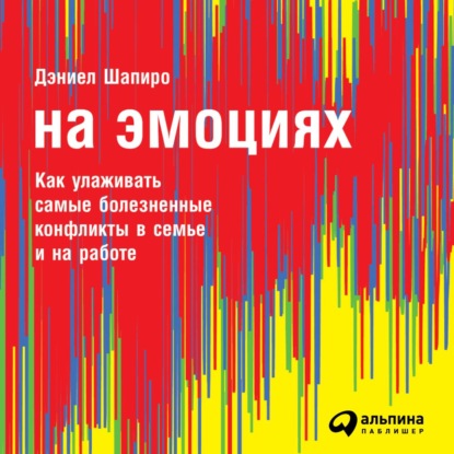 На эмоциях: Как улаживать самые болезненные конфликты в семье и на работе - Дэниел Шапиро