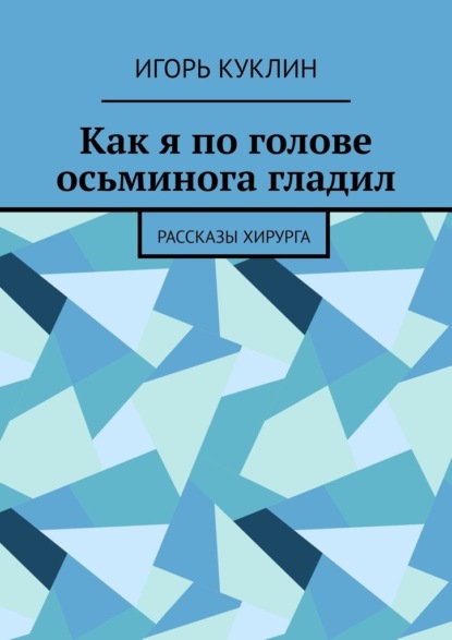 Как я по голове осьминога гладил. Рассказы хирурга - Игорь Александрович Куклин