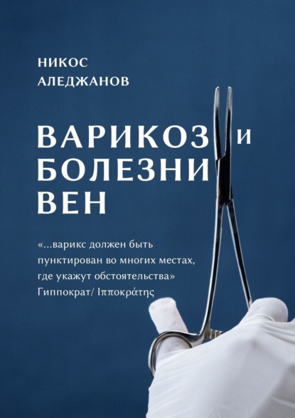 Варикоз и болезни вен. «…варикс должен быть пунктирован во многих местах, где укажут обстоятельства» Гиппократ/Ιπποκράτης - Никос Аледжанов