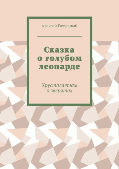 Сказка о голубом леопарде. Хрусталлятам о зверятах - Алексей Ратушный