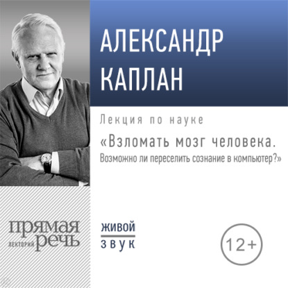 Лекция «Взломать мозг человека. Возможно ли переселить сознание в компьютер» - Александр Каплан