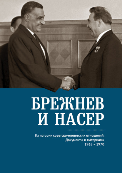 Брежнев и Насер 1965–1970. Из истории советско-египетских отношений. Документы и материалы - Группа авторов