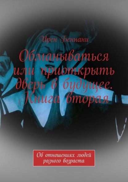 Обманываться или приоткрыть дверь в будущее. Книга вторая. Об отношениях людей разного возраста - Ирен Беннани