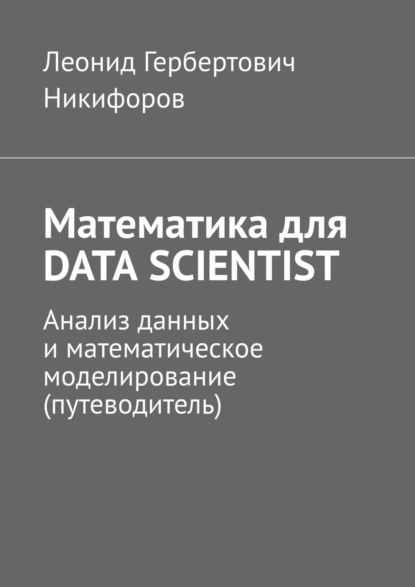 Математика для DATA SCIENTIST. Анализ данных и математическое моделирование (путеводитель) - Леонид Гербертович Никифоров