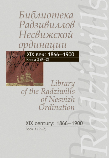 Библиотека Радзивиллов Несвижской ординации. XIX век: 1866–1900. Книга 3 (P-Z) / Library of the Radziwills of Nesvizh Ordination. XIX century: 1866–1900. Book 3 (P–Z) - Группа авторов