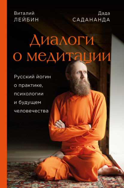 Диалоги о медитации. Русский йогин о практике, психологии и будущем человечества - Дада Садананда