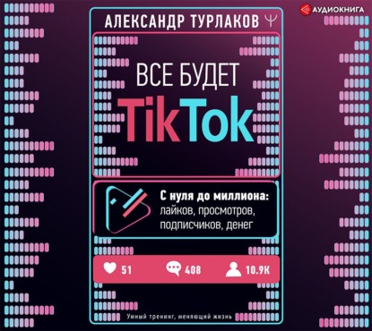 Все будет ТikТоk. С нуля до миллиона: лайков, просмотров, подписчиков, денег - Александр Турлаков