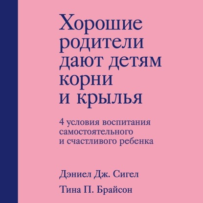 Хорошие родители дают детям корни и крылья. 4 условия воспитания самостоятельного и счастливого ребенка — Дэниэл Дж. Сигел