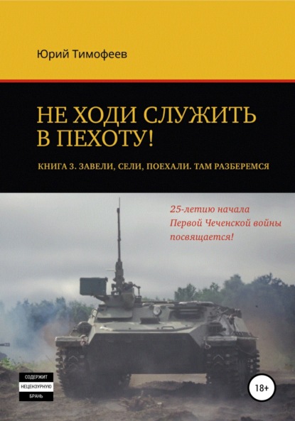 Не ходи служить в пехоту! Книга 3. Завели. Сели. Поехали. Там разберёмся. 25-летию начала первой Чеченской войны посвящается! - Юрий Тимофеев