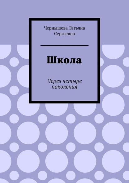 Школа. Через четыре поколения - Татьяна Сергеевна Чернышева