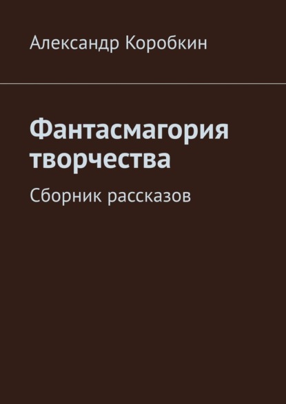 Фантасмагория творчества. Сборник рассказов - Александр Коробкин