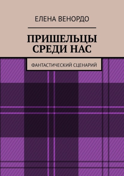 ПРИШЕЛЬЦЫ СРЕДИ НАС. Фантастический сценарий - Елена ВЕНОРДО