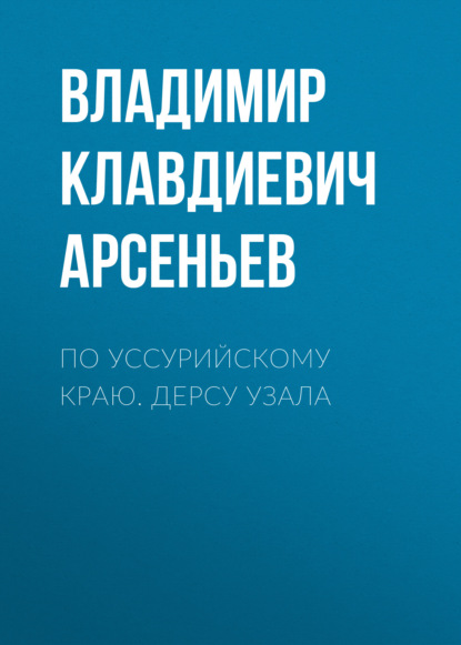 По Уссурийскому краю. Дерсу Узала - Владимир Клавдиевич Арсеньев