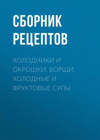 Холодники и окрошки. Борщи. Холодные и фруктовые супы — Группа авторов