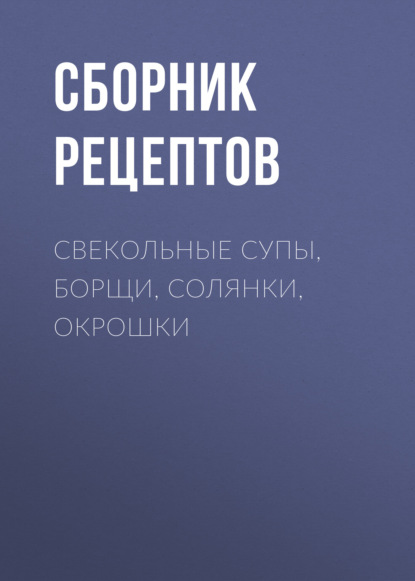 Свекольные супы, борщи, солянки, окрошки — Сборник рецептов