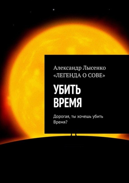 УБИТЬ ВРЕМЯ. Дорогая, ты хочешь убить Время? - Александр Лысенко