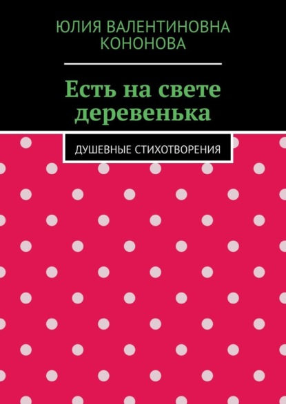 Есть на свете деревенька. Душевные стихотворения - Юлия Валентиновна Кононова