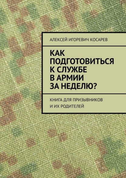 Как подготовиться к службе в армии за неделю? Книга для призывников и их родителей - Алексей Игоревич Косарев