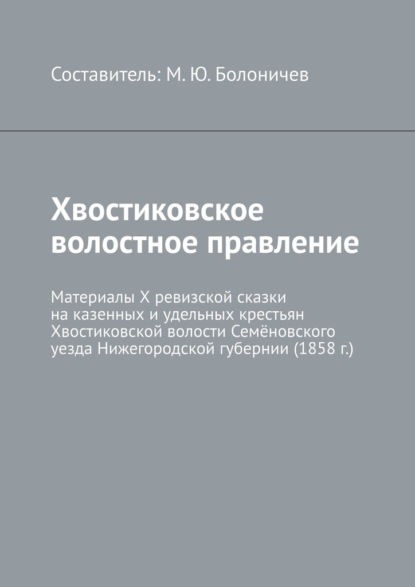 Хвостиковское волостное правление. Материалы X ревизской сказки на казенных и удельных крестьян Хвостиковской волости Семёновского уезда Нижегородской губернии (1858 г.) - Михаил Юрьевич Болоничев