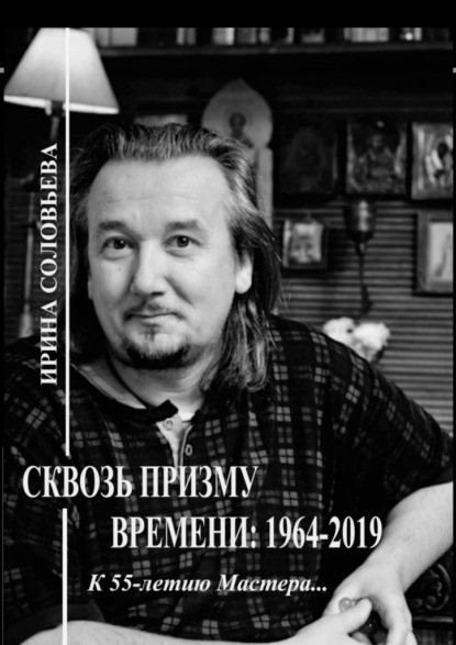 Сквозь призму времени: 1964—2019 гг. К 55-летию Мастера… - Ирина Михайловна Соловьёва