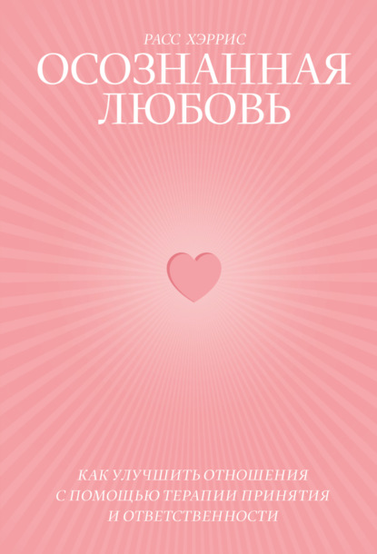 Осознанная любовь. Как улучшить отношения с помощью терапии принятия и ответственности - Расс Хэррис