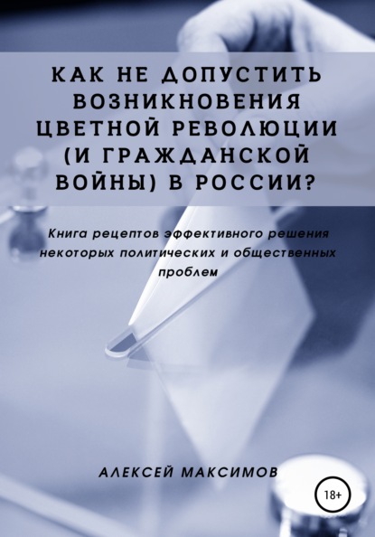 Как не допустить возникновения цветной революции (и гражданской войны) в России? Книга рецептов эффективного решения некоторых политических и общественных проблем - Алексей Максимов