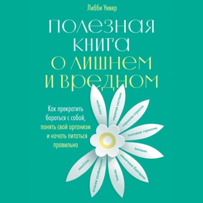 Полезная книга о лишнем и вредном. Как прекратить бороться с собой, понять свой организм и начать питаться правильно - Либби Уивер