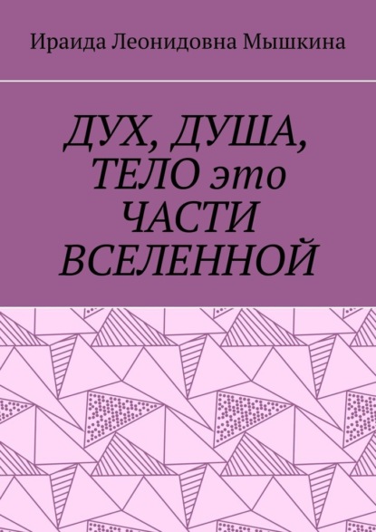 ДУХ, ДУША, ТЕЛО это ЧАСТИ ВСЕЛЕННОЙ - Ираида Леонидовна Мышкина