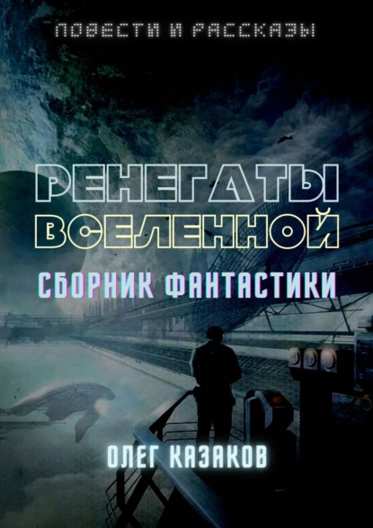 РЕНЕГАТЫ ВСЕЛЕННОЙ. СБОРНИК ФАНТАСТИКИ - Олег Казаков