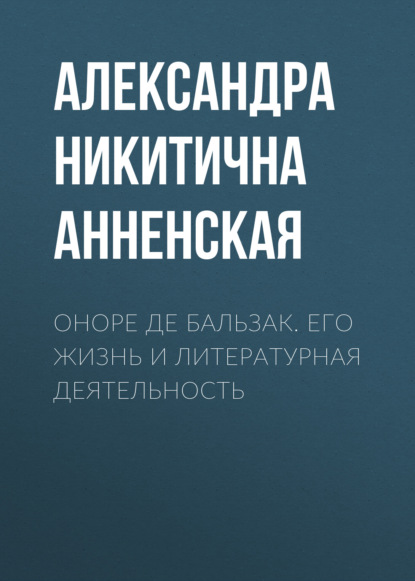 Оноре де Бальзак. Его жизнь и литературная деятельность - Александра Никитична Анненская