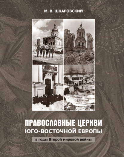 Православные церкви Юго-Восточной Европы в годы Второй мировой войны - М. В. Шкаровский