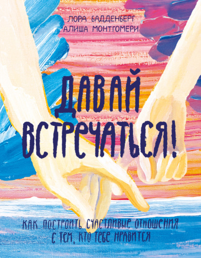 Давай встречаться! Как построить счастливые отношения с тем, кто тебе нравится - Лора Бадденберг