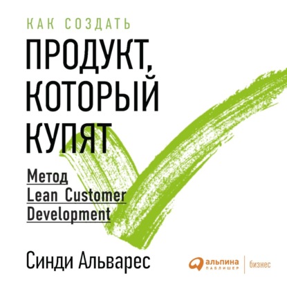 Как создать продукт, который купят. Метод Lean Customer Development - Синди Альварес