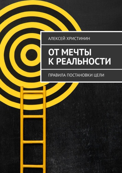 От мечты к реальности. Правила постановки цели - Алексей Христинин