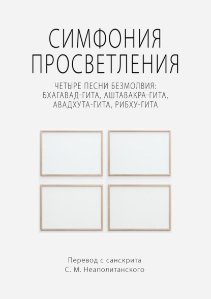 Симфония просветления. Четыре песни безмолвия: Бхагавад-гита, Аштавакра-гита, Авадхута-гита, Рибху-гита — С. М. Неаполитанский