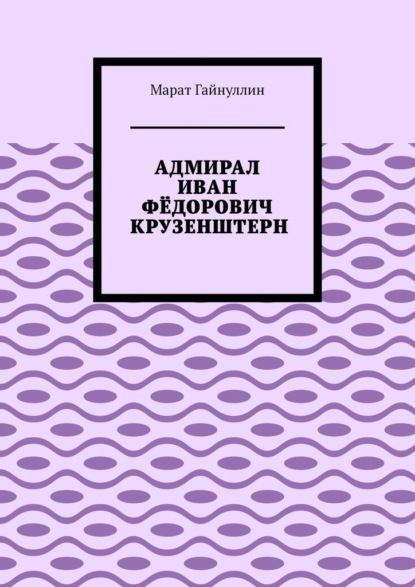 АДМИРАЛ ИВАН ФЁДОРОВИЧ КРУЗЕНШТЕРН - Марат Гайнуллин