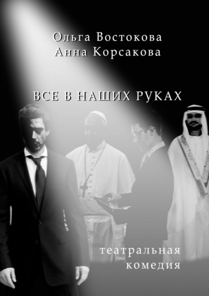 Все в наших руках. Театральная комедия — Ольга Востокова