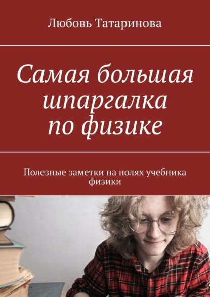 Самая большая шпаргалка по физике. Полезные заметки на полях учебника физики - Любовь Татаринова